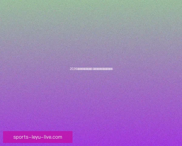 2026年世界杯赛程全面解析 各大赛事时间与对阵安排一览