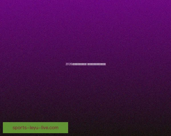 2026年世界杯赛程全面解析 各大赛事时间与对阵安排一览